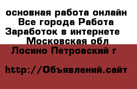 основная работа онлайн - Все города Работа » Заработок в интернете   . Московская обл.,Лосино-Петровский г.